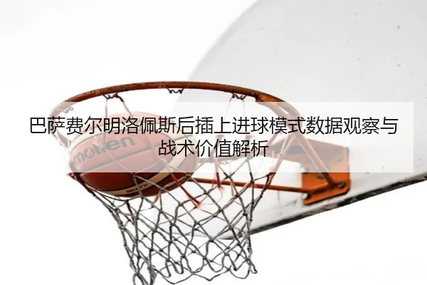 巴萨费尔明洛佩斯后插上进球模式数据观察与战术价值解析