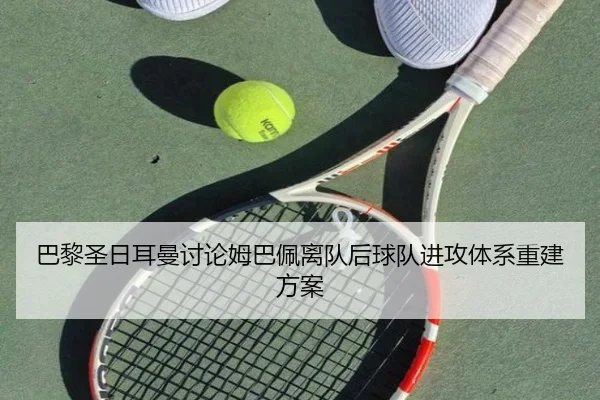 巴黎圣日耳曼讨论姆巴佩离队后球队进攻体系重建方案