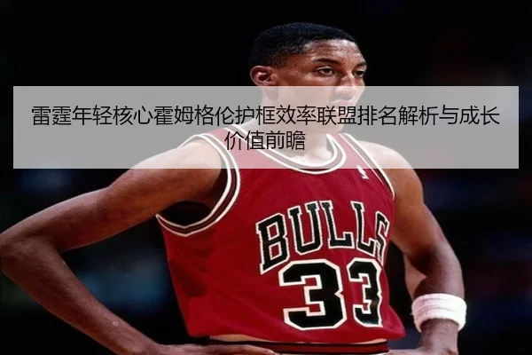 雷霆年轻核心霍姆格伦护框效率联盟排名解析与成长价值前瞻