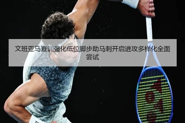 文班亚马夏训强化低位脚步助马刺开启进攻多样化全面尝试